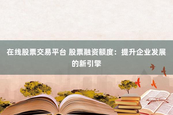 在线股票交易平台 股票融资额度：提升企业发展的新引擎