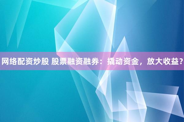 网络配资炒股 股票融资融券：撬动资金，放大收益？