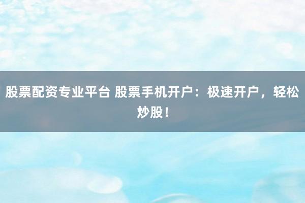 股票配资专业平台 股票手机开户：极速开户，轻松炒股！