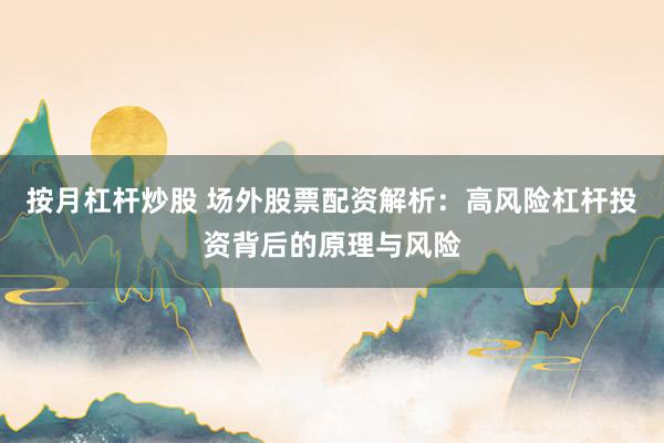 按月杠杆炒股 场外股票配资解析：高风险杠杆投资背后的原理与风险