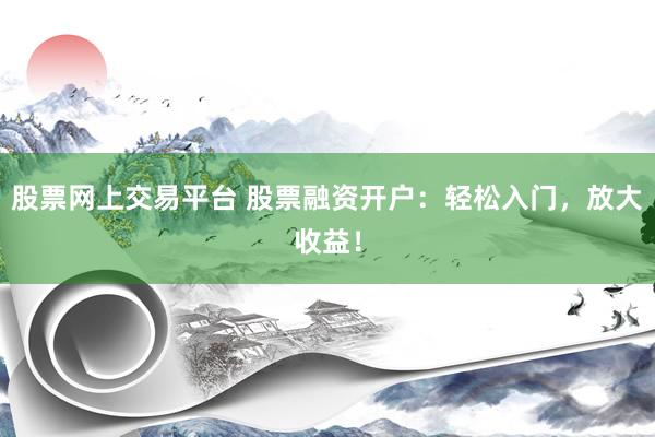 股票网上交易平台 股票融资开户：轻松入门，放大收益！