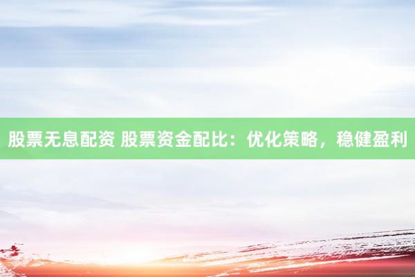 股票无息配资 股票资金配比：优化策略，稳健盈利