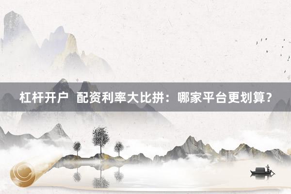 杠杆开户  配资利率大比拼：哪家平台更划算？