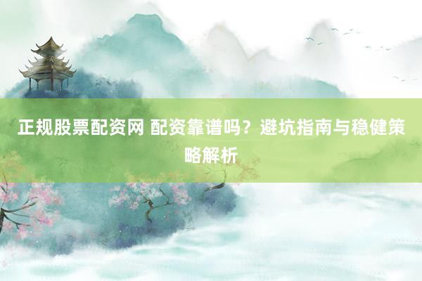 正规股票配资网 配资靠谱吗？避坑指南与稳健策略解析