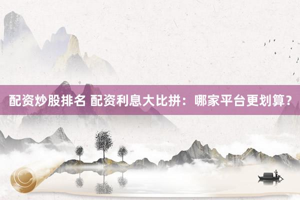 配资炒股排名 配资利息大比拼：哪家平台更划算？