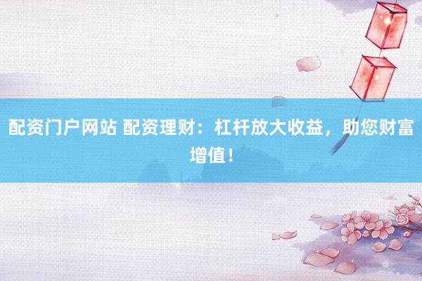 配资门户网站 配资理财：杠杆放大收益，助您财富增值！