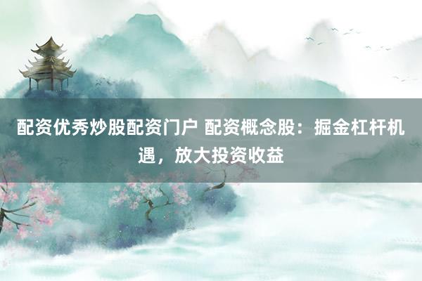 配资优秀炒股配资门户 配资概念股：掘金杠杆机遇，放大投资收益