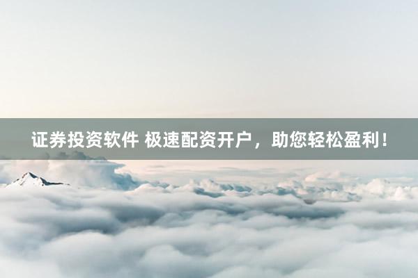 证券投资软件 极速配资开户，助您轻松盈利！