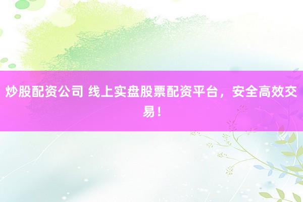 炒股配资公司 线上实盘股票配资平台，安全高效交易！