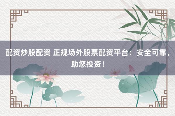 配资炒股配资 正规场外股票配资平台：安全可靠，助您投资！