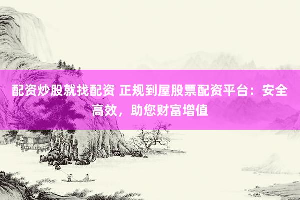 配资炒股就找配资 正规到屋股票配资平台：安全高效，助您财富增值