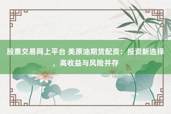 股票交易网上平台 美原油期货配资：投资新选择，高收益与风险并存