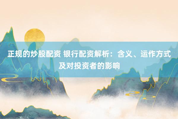 正规的炒股配资 银行配资解析：含义、运作方式及对投资者的影响
