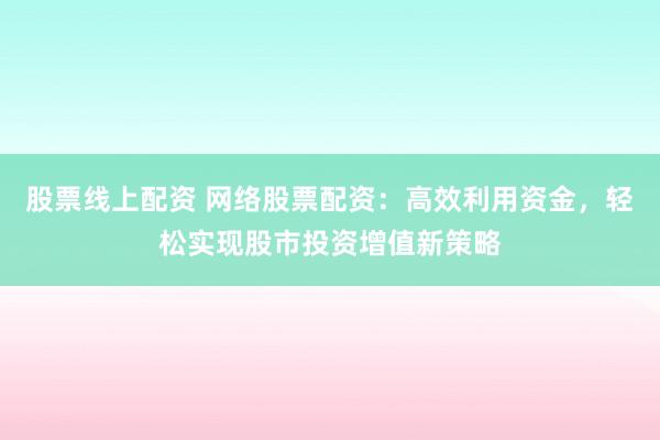 股票线上配资 网络股票配资：高效利用资金，轻松实现股市投资增值新策略