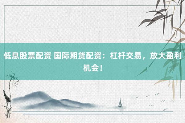 低息股票配资 国际期货配资：杠杆交易，放大盈利机会！