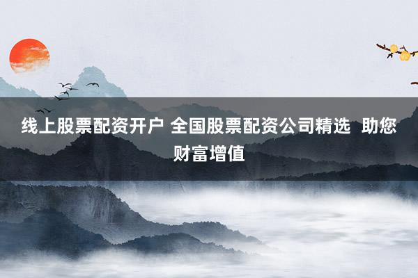 线上股票配资开户 全国股票配资公司精选  助您财富增值
