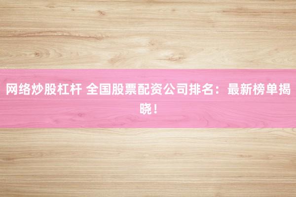 网络炒股杠杆 全国股票配资公司排名：最新榜单揭晓！