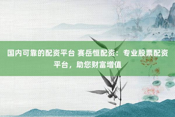 国内可靠的配资平台 赛岳恒配资：专业股票配资平台，助您财富增值