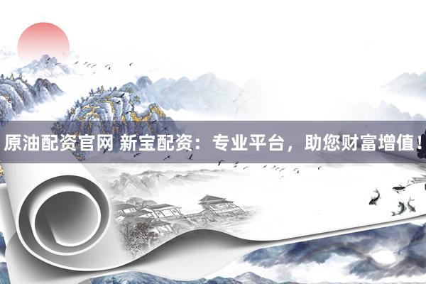 原油配资官网 新宝配资：专业平台，助您财富增值！