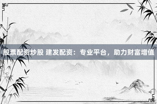 股票配资炒股 建发配资：专业平台，助力财富增值