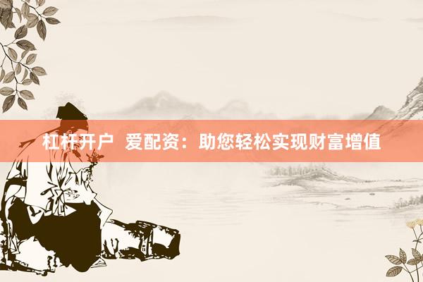 杠杆开户  爱配资：助您轻松实现财富增值