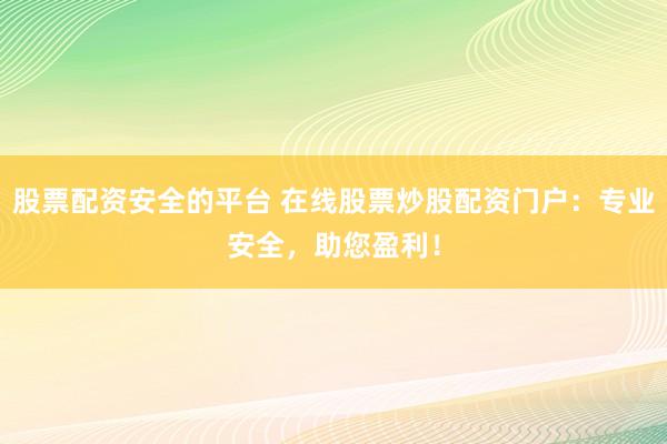 股票配资安全的平台 在线股票炒股配资门户：专业安全，助您盈利！