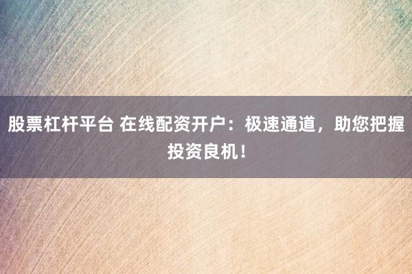 股票杠杆平台 在线配资开户：极速通道，助您把握投资良机！