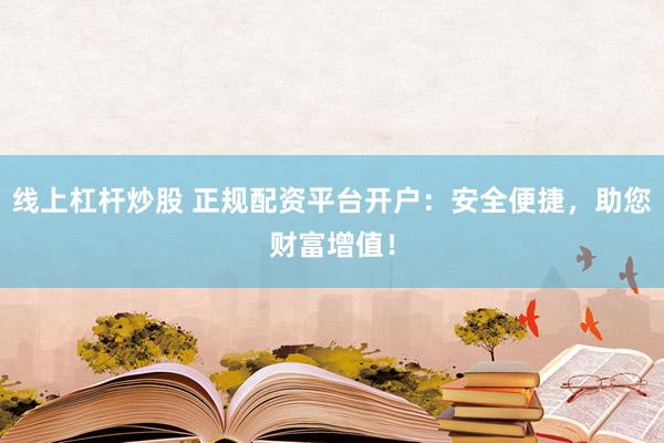 线上杠杆炒股 正规配资平台开户：安全便捷，助您财富增值！