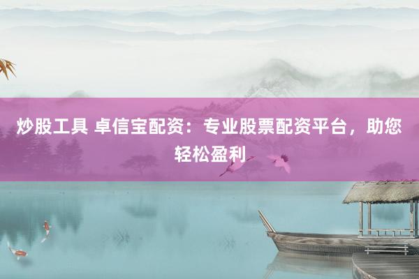 炒股工具 卓信宝配资：专业股票配资平台，助您轻松盈利