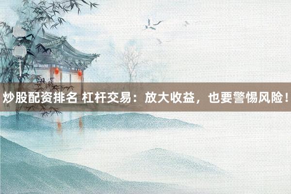 炒股配资排名 杠杆交易：放大收益，也要警惕风险！