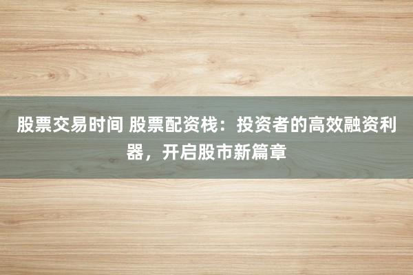 股票交易时间 股票配资栈：投资者的高效融资利器，开启股市新篇章