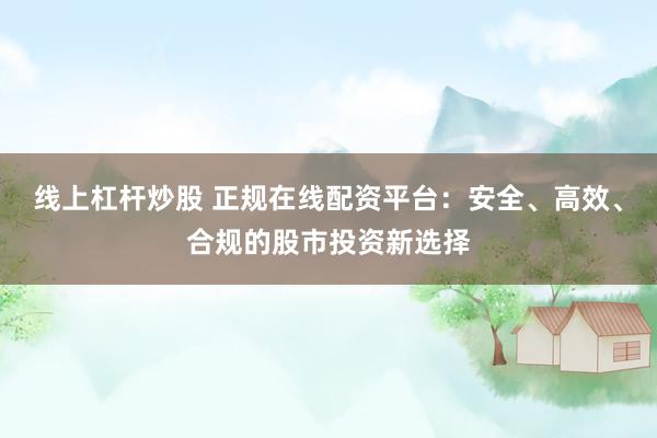 线上杠杆炒股 正规在线配资平台：安全、高效、合规的股市投资新选择