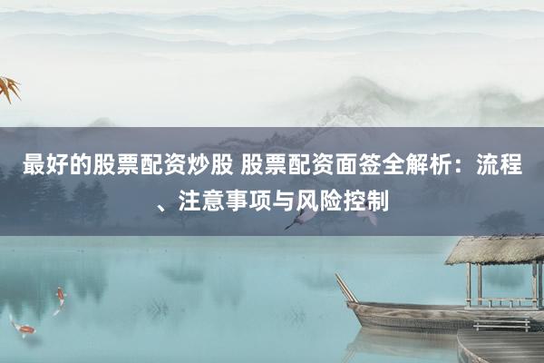 最好的股票配资炒股 股票配资面签全解析：流程、注意事项与风险控制