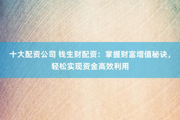 十大配资公司 钱生财配资：掌握财富增值秘诀，轻松实现资金高效利用