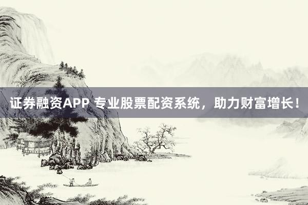 证券融资APP 专业股票配资系统，助力财富增长！