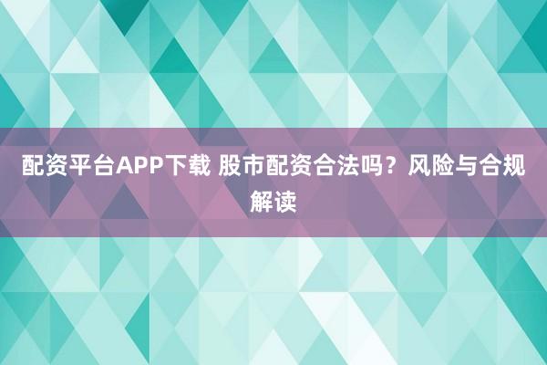 配资平台APP下载 股市配资合法吗？风险与合规解读