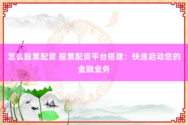 怎么股票配资 股票配资平台搭建：快速启动您的金融业务