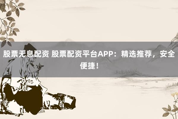股票无息配资 股票配资平台APP：精选推荐，安全便捷！