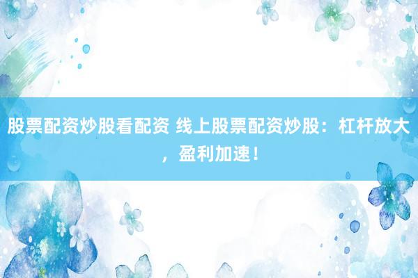 股票配资炒股看配资 线上股票配资炒股：杠杆放大，盈利加速！