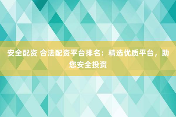 安全配资 合法配资平台排名：精选优质平台，助您安全投资