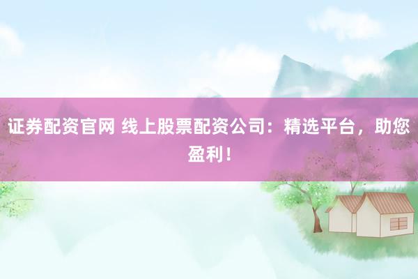 证券配资官网 线上股票配资公司：精选平台，助您盈利！