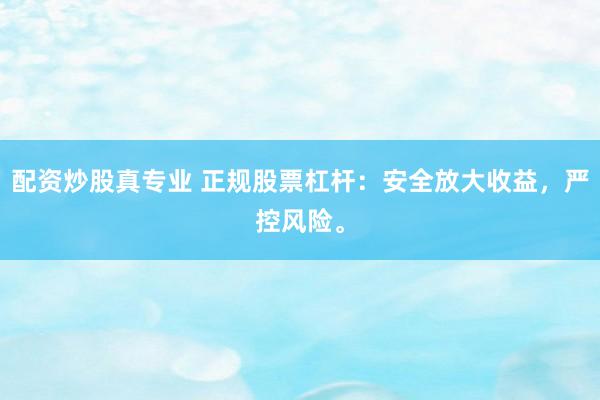 配资炒股真专业 正规股票杠杆：安全放大收益，严控风险。