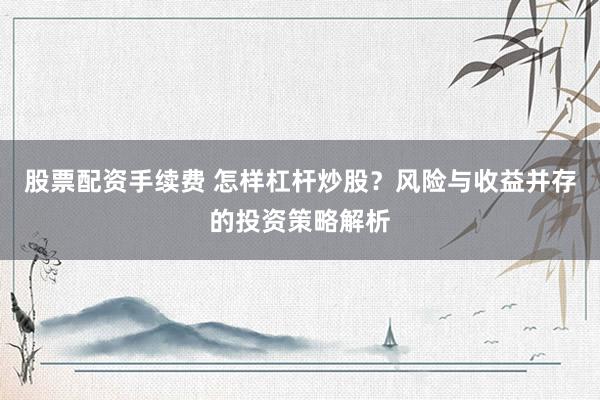 股票配资手续费 怎样杠杆炒股？风险与收益并存的投资策略解析