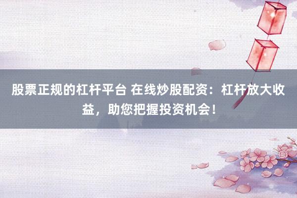 股票正规的杠杆平台 在线炒股配资：杠杆放大收益，助您把握投资机会！