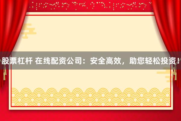 股票杠杆 在线配资公司：安全高效，助您轻松投资！