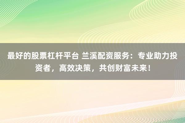最好的股票杠杆平台 兰溪配资服务：专业助力投资者，高效决策，共创财富未来！