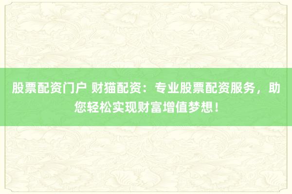 股票配资门户 财猫配资：专业股票配资服务，助您轻松实现财富增值梦想！