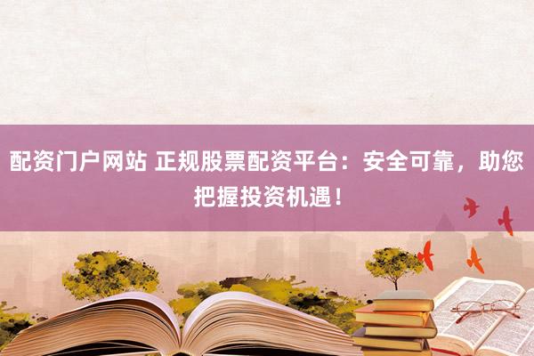 配资门户网站 正规股票配资平台：安全可靠，助您把握投资机遇！