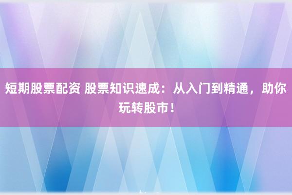 短期股票配资 股票知识速成：从入门到精通，助你玩转股市！