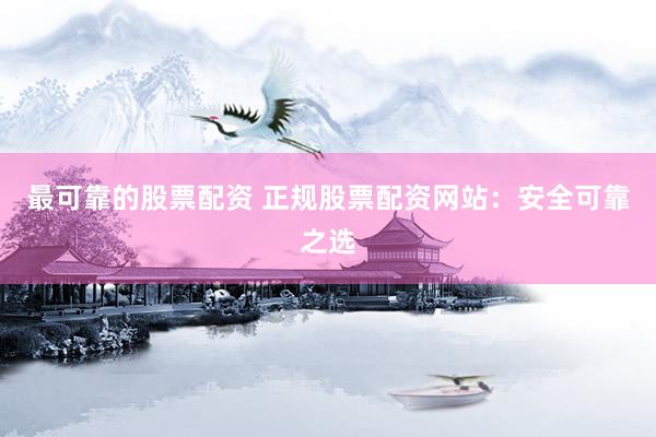 最可靠的股票配资 正规股票配资网站：安全可靠之选
